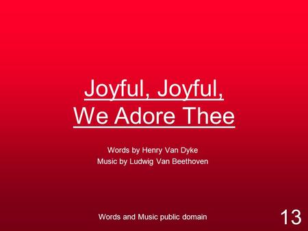 Joyful, Joyful, We Adore Thee Words by Henry Van Dyke Music by Ludwig Van Beethoven Words and Music public domain 13.