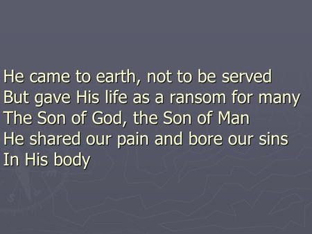 He came to earth, not to be served But gave His life as a ransom for many The Son of God, the Son of Man He shared our pain and bore our sins In His body.