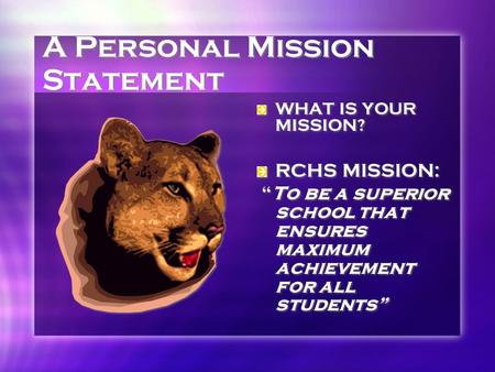 A Personal Mission Statement WHAT IS YOUR MISSION? RCHS MISSION: “To be a superior school that ensures maximum achievement for all students”