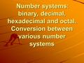 Number systems: binary, decimal, hexadecimal and octal. Conversion between various number systems Number systems: binary, decimal, hexadecimal and octal.