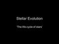 Stellar Evolution ‘The life-cycle of stars’. Star Energy Nuclear Fusion – a nuclear reaction in which to atoms are fused together… New elements are created.