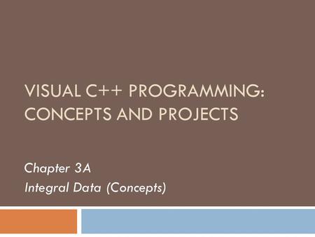 VISUAL C++ PROGRAMMING: CONCEPTS AND PROJECTS Chapter 3A Integral Data (Concepts)