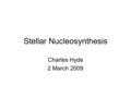 Stellar Nucleosynthesis Charles Hyde 2 March 2009.