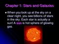 Chapter 1: Stars and Galaxies When you look up at the sky on a clear night, you see billions of stars in the sky. Each star is actually a sun! A sun is.
