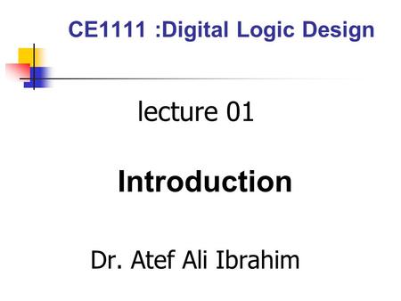CE1111 :Digital Logic Design lecture 01 Introduction Dr. Atef Ali Ibrahim.