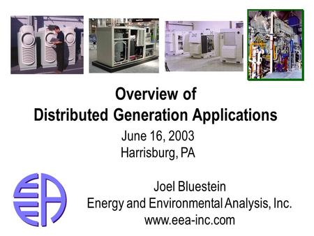 Overview of Distributed Generation Applications June 16, 2003 Harrisburg, PA Joel Bluestein Energy and Environmental Analysis, Inc. www.eea-inc.com.