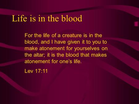 Life is in the blood For the life of a creature is in the blood, and I have given it to you to make atonement for yourselves on the altar; it is the blood.