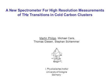 A New Spectrometer For High Resolution Measurements of THz Transitions in Cold Carbon Clusters Martin Philipp, Michael Caris, Thomas Giesen, Stephan Schlemmer.