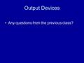 Output Devices Any questions from the previous class?