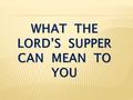 WHAT THE LORD’S SUPPER CAN MEAN TO YOU. Luke 22:7-13 Then came the day of Unleavened Bread on which the Passover lamb had to be sacrificed. Jesus sent.