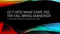 Q17 INTO WHAT STATE DID THE FALL BRING MANKIND? The Fall brought mankind into a state of sin and misery.