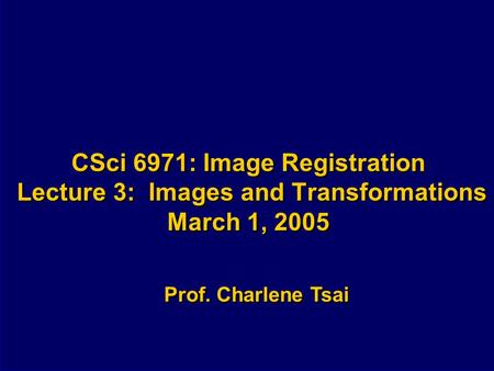 CSci 6971: Image Registration Lecture 3: Images and Transformations March 1, 2005 Prof. Charlene Tsai.