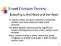 1 Brand Decision Process Speaking to the Head and the Heart To acquire, retain, and grow customers, companies need to know how customers make brand decisions.