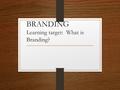 BRANDING Learning target: What is Branding?. Branding Definition: Branding is the practice of marking animals for identification. Originally done with.