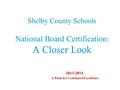 Shelby County Schools National Board Certification: A Closer Look 2013-2014 A Push for Continued Excellence.