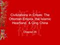 Civilizations in Crises: The Ottoman Empire, the Islamic Heartland, & Qing China Chapter 26.