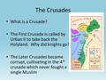 The Crusades What is a Crusade? The First Crusade is called by Urban II to take back the Holyland. Why did knights go? The Later Crusades became corrupt,