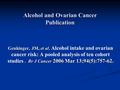 Alcohol and Ovarian Cancer Publication Genkinger, JM, et al.. Br J Cancer 2006 Mar 13;94(5):757-62. Genkinger, JM, et al. Alcohol intake and ovarian cancer.