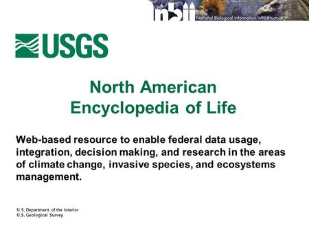U.S. Department of the Interior U.S. Geological Survey North American Encyclopedia of Life Web-based resource to enable federal data usage, integration,