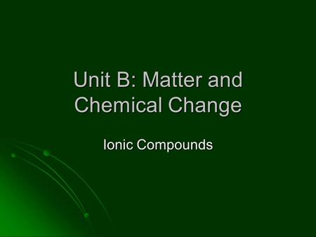 Unit B: Matter and Chemical Change Ionic Compounds.