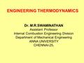 ENGINEERING THERMODYNAMICS Dr. M.R.SWAMINATHAN Assistant Professor Internal Combustion Engineering Division Department of Mechanical Engineering ANNA UNIVERSITY.
