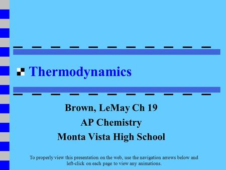 Thermodynamics Brown, LeMay Ch 19 AP Chemistry Monta Vista High School To properly view this presentation on the web, use the navigation arrows below and.