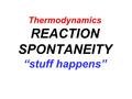 Thermodynamics REACTION SPONTANEITY “stuff happens”