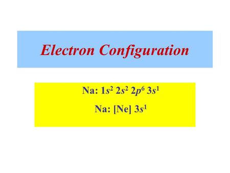 Electron Configuration Na: 1s 2 2s 2 2p 6 3s 1 Na: [Ne] 3s 1.