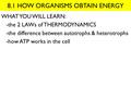 8.1 HOW ORGANISMS OBTAIN ENERGY WHAT YOU WILL LEARN: -the 2 LAWs of THERMODYNAMICS -the difference between autotrophs & heterotrophs -how ATP works in.
