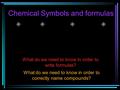Chemical Symbols and formulas What do we need to know in order to write formulas? What do we need to know in order to correctly name compounds?
