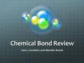 Chemical Bond Review Ionic, Covalent, and Metallic Bonds.