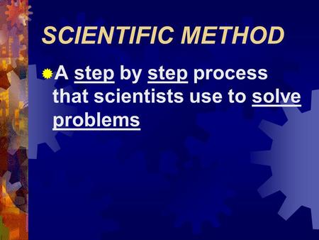 SCIENTIFIC METHOD  A step by step process that scientists use to solve problems.