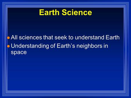 L All sciences that seek to understand Earth l Understanding of Earth’s neighbors in space Earth Science.
