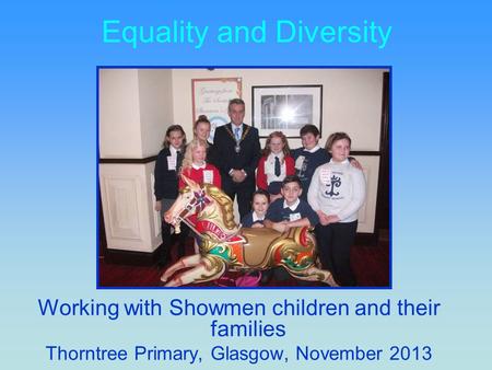 Equality and Diversity Working with Showmen children and their families Thorntree Primary, Glasgow, November 2013.