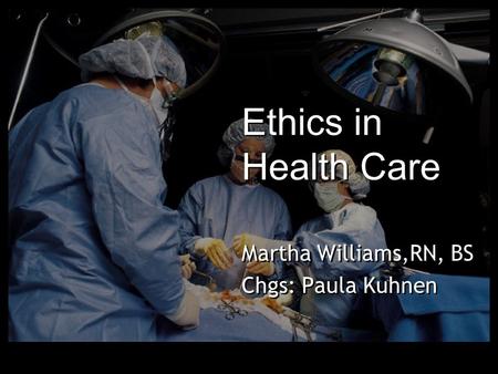 Ethics in Health Care Martha Williams,RN, BS Chgs: Paula Kuhnen Martha Williams,RN, BS Chgs: Paula Kuhnen.