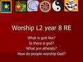 Worship L2 year 8 RE What is god like? Is there a god? What are atheists? How do people worship God?