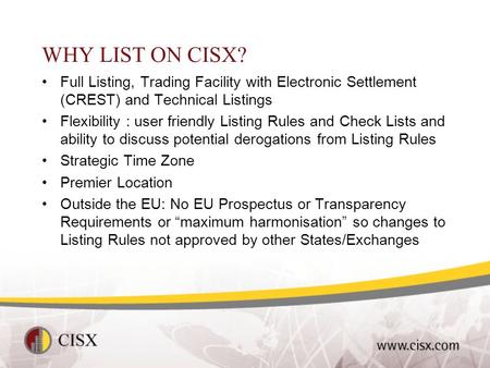 WHY LIST ON CISX? Full Listing, Trading Facility with Electronic Settlement (CREST) and Technical Listings Flexibility : user friendly Listing Rules and.