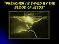 “PREACHER I’M SAVED BY THE BLOOD OF JESUS”. AND TO THIS STATEMENT.. I WOULD AGREE! Romans 5:9 Much more then, being now justified by his blood, we shall.