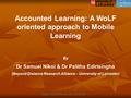 Accounted Learning: A WoLF oriented approach to Mobile Learning By Dr Samuel Nikoi & Dr Palitha Edirisingha (Beyond Distance Research Alliance – University.