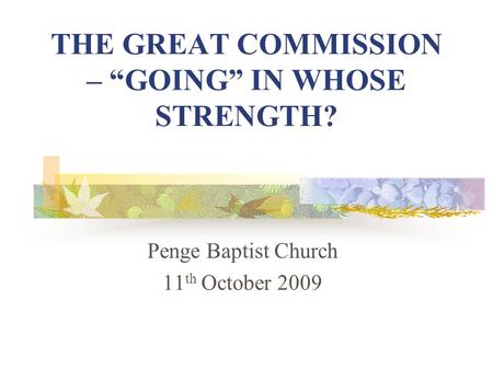 THE GREAT COMMISSION – “GOING” IN WHOSE STRENGTH? Penge Baptist Church 11 th October 2009.