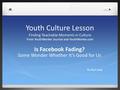 Youth Culture Lesson Finding Teachable Moments in Culture From YouthWorker Journal and YouthWorker.com Is Facebook Fading? Some Wonder Whether It’s Good.