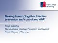 Moving forward together infection prevention and control and AMR Rose Gallagher Nurse Advisor Infection Prevention and Control Royal College of Nursing.