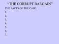 “THE CORRUPT BARGAIN” THE FACTS OF THE CASE: 1. 2. 3. 4. 5. 6. 7.