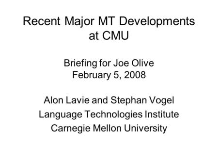 Recent Major MT Developments at CMU Briefing for Joe Olive February 5, 2008 Alon Lavie and Stephan Vogel Language Technologies Institute Carnegie Mellon.