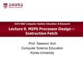 Lecture 9. MIPS Processor Design – Instruction Fetch Prof. Taeweon Suh Computer Science Education Korea University 2010 R&E Computer System Education &