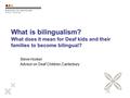 What is bilingualism? What does it mean for Deaf kids and their families to become bilingual? Steve Hooker Advisor on Deaf Children,Canterbury.