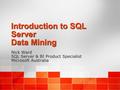 Introduction to SQL Server Data Mining Nick Ward SQL Server & BI Product Specialist Microsoft Australia Nick Ward SQL Server & BI Product Specialist Microsoft.