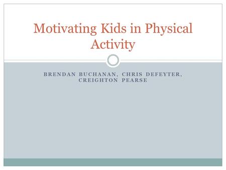 BRENDAN BUCHANAN, CHRIS DEFEYTER, CREIGHTON PEARSE Motivating Kids in Physical Activity.