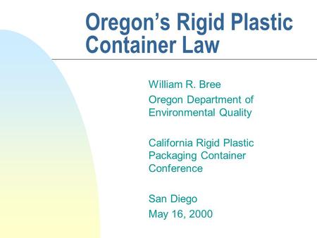 Oregon’s Rigid Plastic Container Law William R. Bree Oregon Department of Environmental Quality California Rigid Plastic Packaging Container Conference.