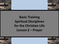 Basic Training Spiritual Disciplines for the Christian Life Lesson 2 – Prayer.